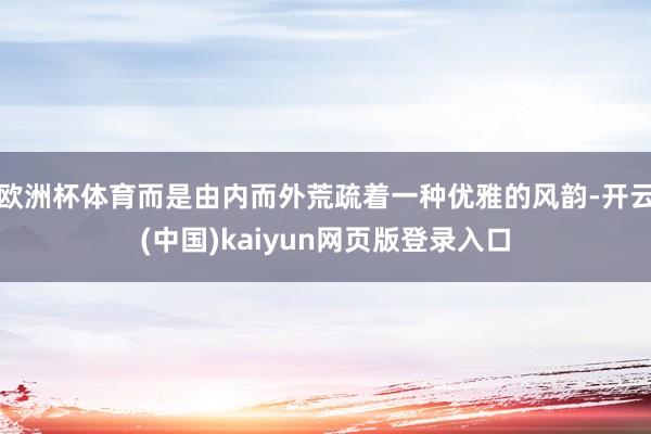 欧洲杯体育而是由内而外荒疏着一种优雅的风韵-开云(中国)kaiyun网页版登录入口