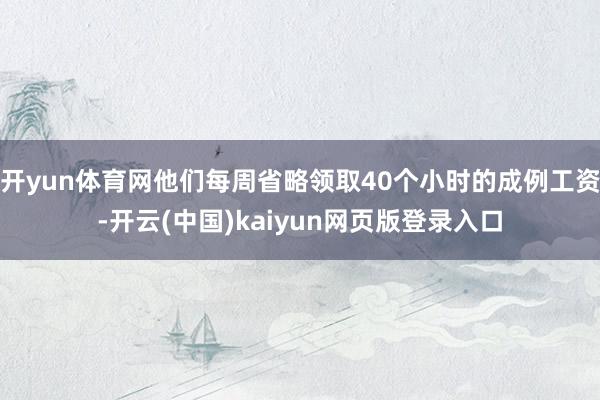 开yun体育网他们每周省略领取40个小时的成例工资-开云(中国)kaiyun网页版登录入口