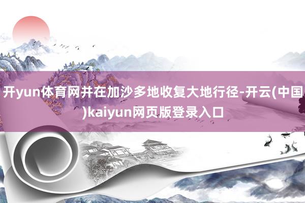 开yun体育网并在加沙多地收复大地行径-开云(中国)kaiyun网页版登录入口