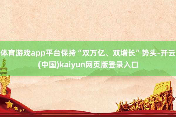体育游戏app平台保持“双万亿、双增长”势头-开云(中国)kaiyun网页版登录入口