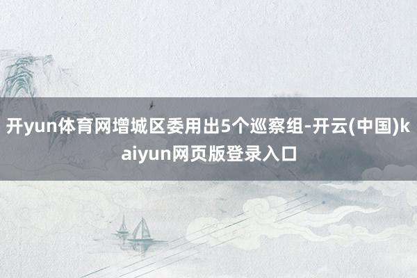 开yun体育网增城区委用出5个巡察组-开云(中国)kaiyun网页版登录入口