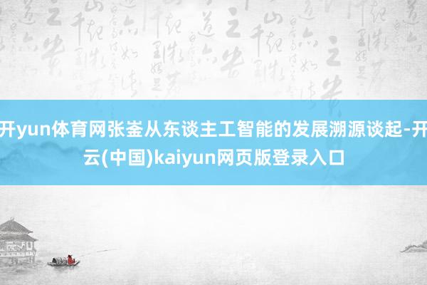 开yun体育网张崟从东谈主工智能的发展溯源谈起-开云(中国)kaiyun网页版登录入口