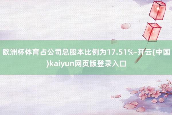 欧洲杯体育占公司总股本比例为17.51%-开云(中国)kaiyun网页版登录入口