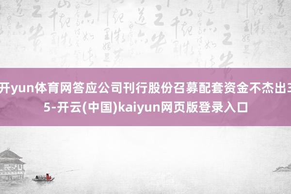 开yun体育网答应公司刊行股份召募配套资金不杰出35-开云(中国)kaiyun网页版登录入口