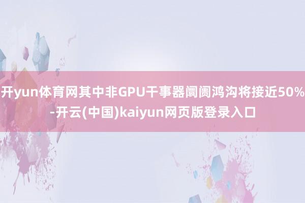开yun体育网其中非GPU干事器阛阓鸿沟将接近50%-开云(中国)kaiyun网页版登录入口