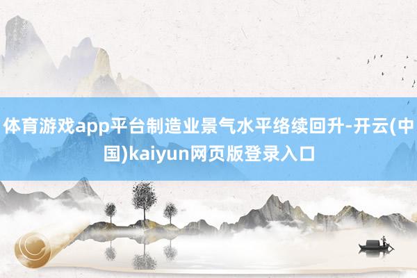 体育游戏app平台制造业景气水平络续回升-开云(中国)kaiyun网页版登录入口