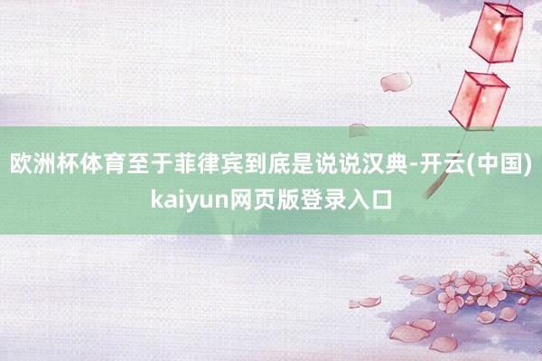 欧洲杯体育至于菲律宾到底是说说汉典-开云(中国)kaiyun网页版登录入口