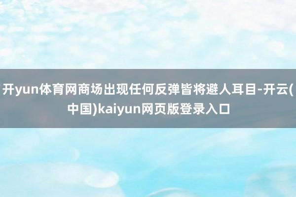 开yun体育网商场出现任何反弹皆将避人耳目-开云(中国)kaiyun网页版登录入口