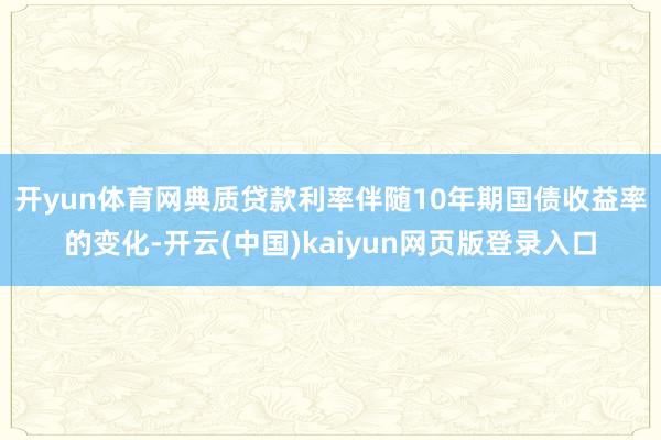 开yun体育网　　典质贷款利率伴随10年期国债收益率的变化-开云(中国)kaiyun网页版登录入口