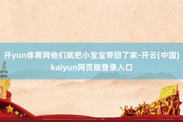 开yun体育网他们就把小宝宝带回了家-开云(中国)kaiyun网页版登录入口