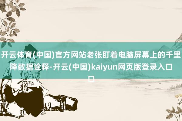 开云体育(中国)官方网站老张盯着电脑屏幕上的千里降数据诠释-开云(中国)kaiyun网页版登录入口