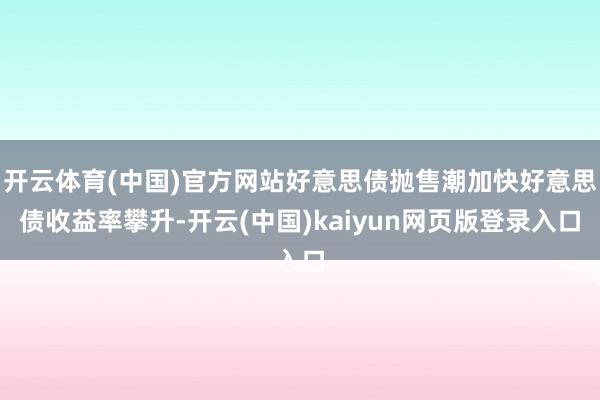 开云体育(中国)官方网站好意思债抛售潮加快好意思债收益率攀升-开云(中国)kaiyun网页版登录入口