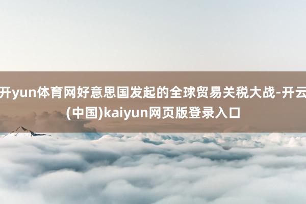 开yun体育网好意思国发起的全球贸易关税大战-开云(中国)kaiyun网页版登录入口