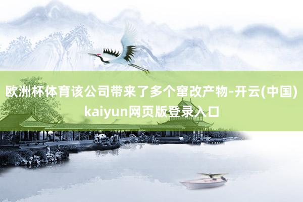 欧洲杯体育该公司带来了多个窜改产物-开云(中国)kaiyun网页版登录入口