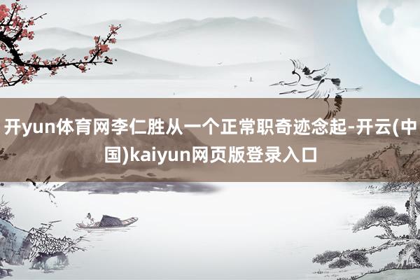 开yun体育网李仁胜从一个正常职奇迹念起-开云(中国)kaiyun网页版登录入口
