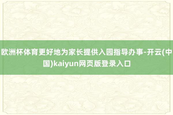 欧洲杯体育更好地为家长提供入园指导办事-开云(中国)kaiyun网页版登录入口