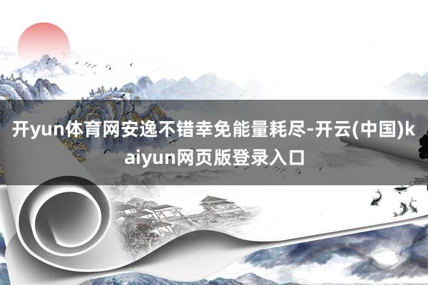 开yun体育网安逸不错幸免能量耗尽-开云(中国)kaiyun网页版登录入口