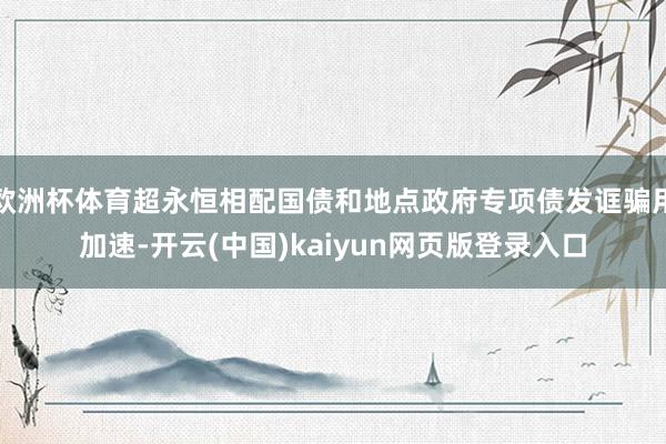 欧洲杯体育超永恒相配国债和地点政府专项债发诓骗用加速-开云(中国)kaiyun网页版登录入口