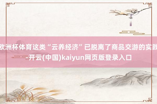 欧洲杯体育这类“云养经济”已脱离了商品交游的实践-开云(中国)kaiyun网页版登录入口