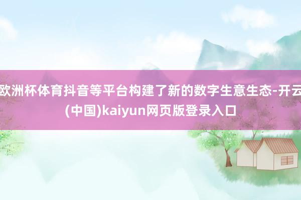 欧洲杯体育抖音等平台构建了新的数字生意生态-开云(中国)kaiyun网页版登录入口