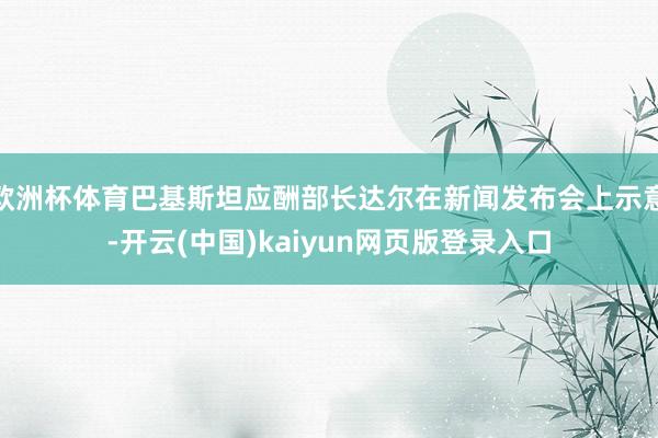 欧洲杯体育巴基斯坦应酬部长达尔在新闻发布会上示意-开云(中国)kaiyun网页版登录入口