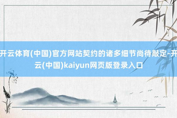 开云体育(中国)官方网站契约的诸多细节尚待敲定-开云(中国)kaiyun网页版登录入口