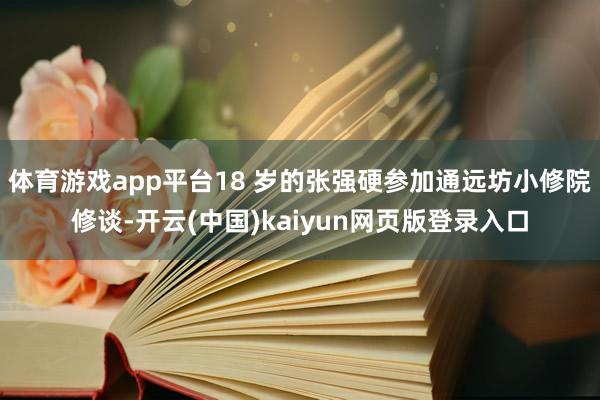 体育游戏app平台18 岁的张强硬参加通远坊小修院修谈-开云(中国)kaiyun网页版登录入口