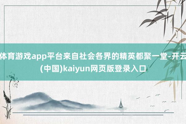体育游戏app平台来自社会各界的精英都聚一堂-开云(中国)kaiyun网页版登录入口