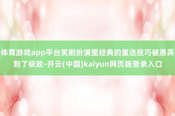 体育游戏app平台笑剧扮演里经典的重迭技巧被愚弄到了极致-开云(中国)kaiyun网页版登录入口