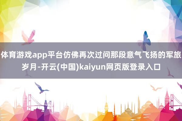 体育游戏app平台仿佛再次过问那段意气飞扬的军旅岁月-开云(中国)kaiyun网页版登录入口