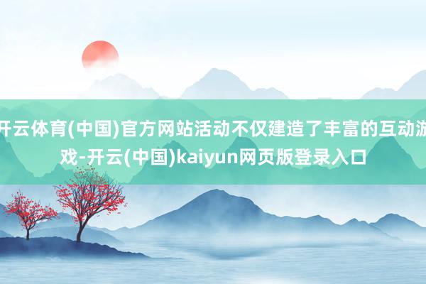 开云体育(中国)官方网站活动不仅建造了丰富的互动游戏-开云(中国)kaiyun网页版登录入口
