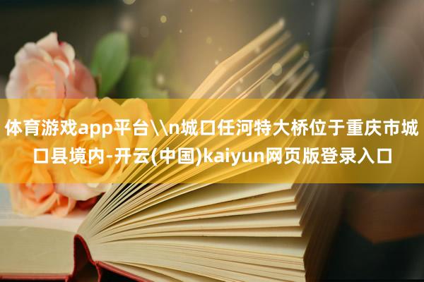 体育游戏app平台\n城口任河特大桥位于重庆市城口县境内-开云(中国)kaiyun网页版登录入口