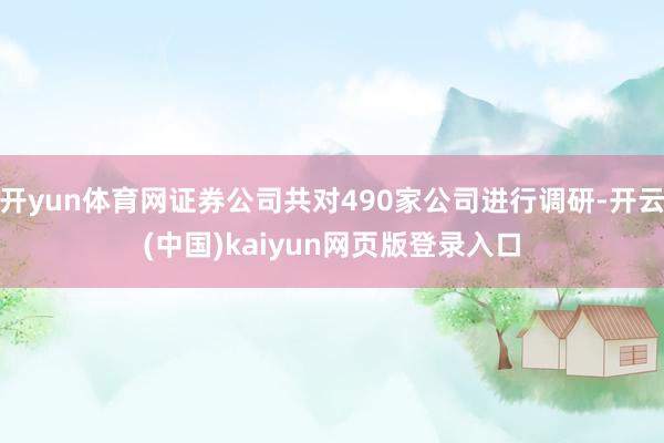 开yun体育网证券公司共对490家公司进行调研-开云(中国)kaiyun网页版登录入口
