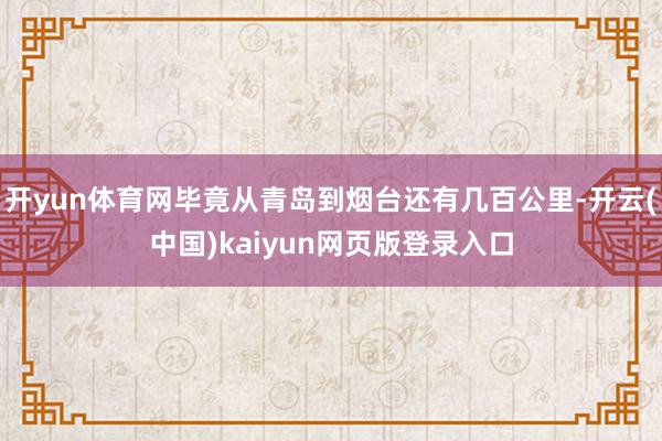 开yun体育网毕竟从青岛到烟台还有几百公里-开云(中国)kaiyun网页版登录入口