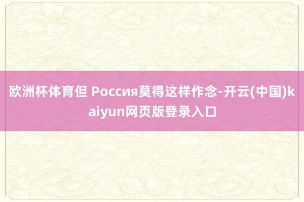 欧洲杯体育但 Россия莫得这样作念-开云(中国)kaiyun网页版登录入口