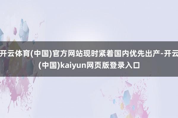开云体育(中国)官方网站现时紧着国内优先出产-开云(中国)kaiyun网页版登录入口