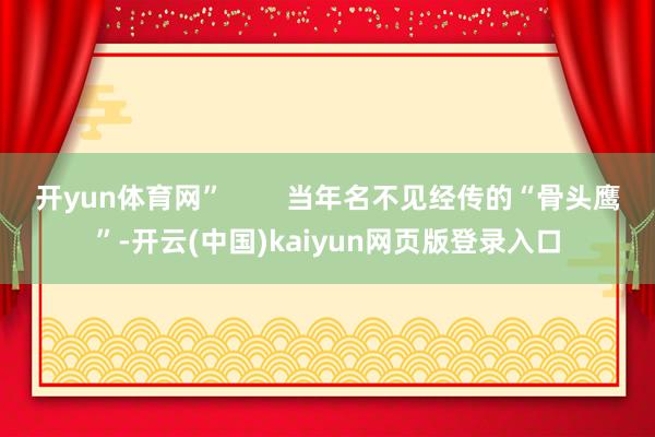 开yun体育网”        当年名不见经传的“骨头鹰”-开云(中国)kaiyun网页版登录入口