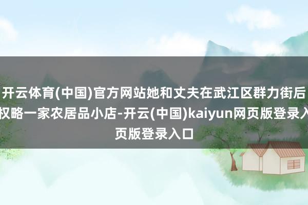 开云体育(中国)官方网站她和丈夫在武江区群力街后山权略一家农居品小店-开云(中国)kaiyun网页版登录入口