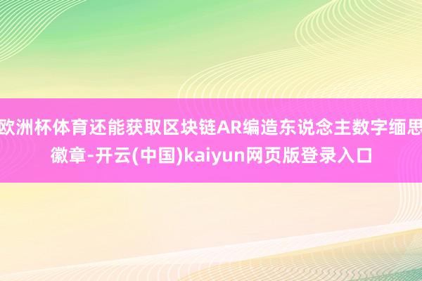 欧洲杯体育还能获取区块链AR编造东说念主数字缅思徽章-开云(中国)kaiyun网页版登录入口