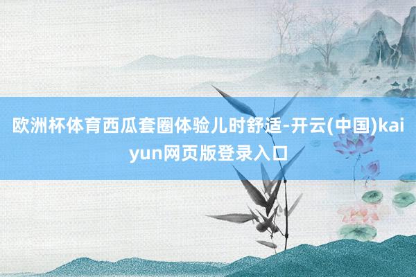 欧洲杯体育西瓜套圈体验儿时舒适-开云(中国)kaiyun网页版登录入口