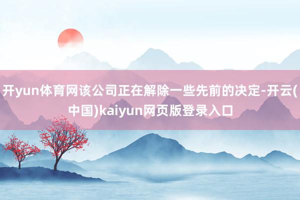 开yun体育网该公司正在解除一些先前的决定-开云(中国)kaiyun网页版登录入口