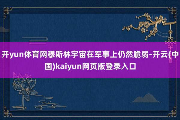 开yun体育网穆斯林宇宙在军事上仍然脆弱-开云(中国)kaiyun网页版登录入口
