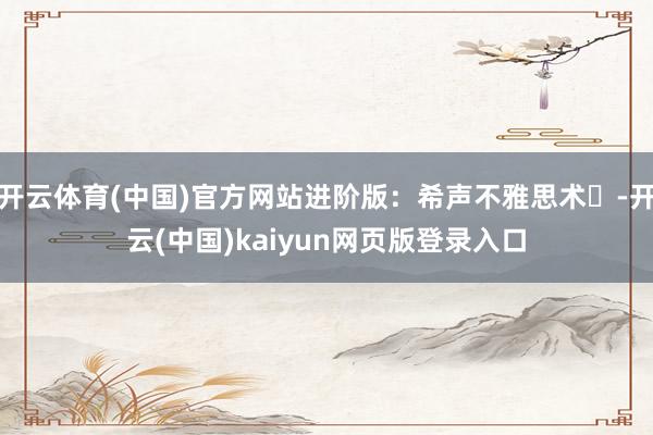 开云体育(中国)官方网站进阶版：希声不雅思术▶-开云(中国)kaiyun网页版登录入口