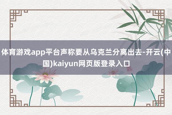 体育游戏app平台声称要从乌克兰分离出去-开云(中国)kaiyun网页版登录入口