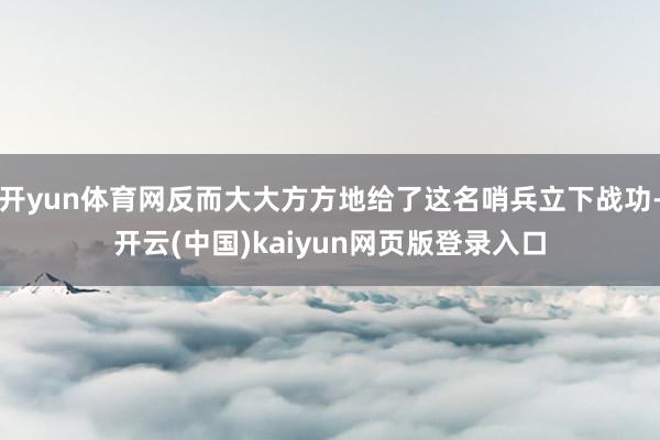 开yun体育网反而大大方方地给了这名哨兵立下战功-开云(中国)kaiyun网页版登录入口