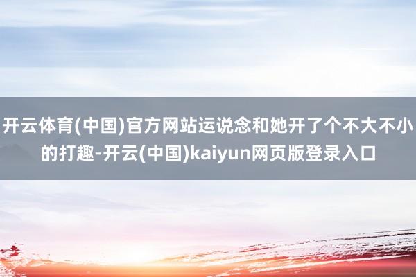 开云体育(中国)官方网站运说念和她开了个不大不小的打趣-开云(中国)kaiyun网页版登录入口