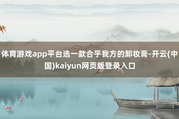 体育游戏app平台选一款合乎我方的卸妆膏-开云(中国)kaiyun网页版登录入口