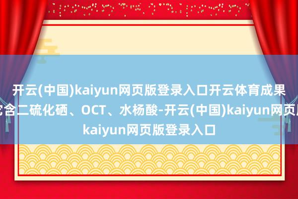 开云(中国)kaiyun网页版登录入口开云体育成果太惊喜！它含二硫化硒、OCT、水杨酸-开云(中国)kaiyun网页版登录入口