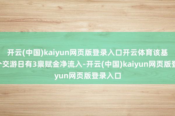 开云(中国)kaiyun网页版登录入口开云体育该基金近5个交游日有3禀赋金净流入-开云(中国)kaiyun网页版登录入口