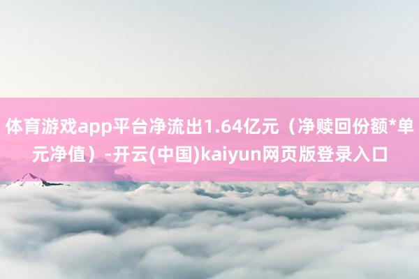 体育游戏app平台净流出1.64亿元（净赎回份额*单元净值）-开云(中国)kaiyun网页版登录入口